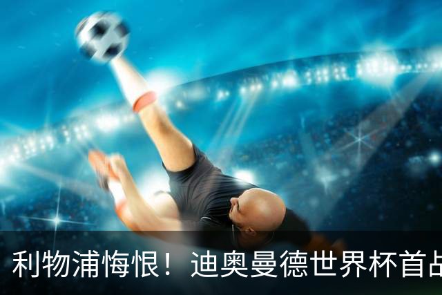 利物浦悔恨！迪奥曼德世界杯首战闪耀 莱比锡：加钱！