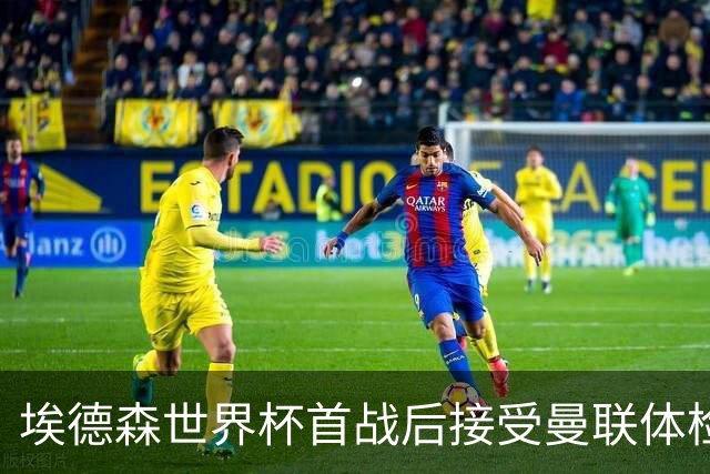 埃德森世界杯首战后接受曼联体检，周薪曝光！被看好适应英超原因揭秘